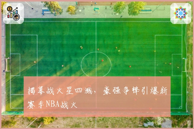 揭幕战火星四溅，豪强争锋引爆新赛季NBA战火