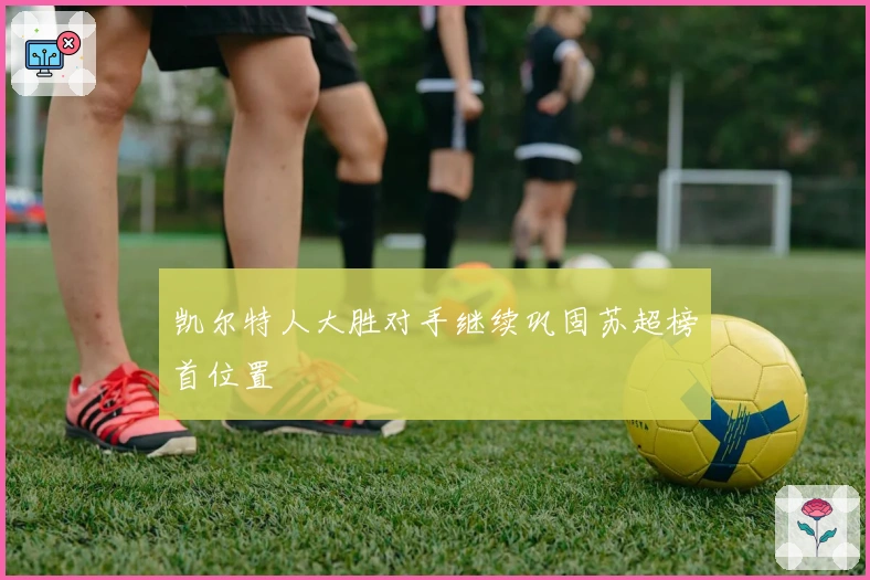 凯尔特人大胜对手继续巩固苏超榜首位置