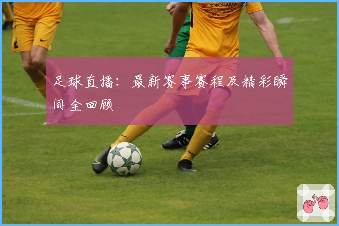 足球直播：最新赛事赛程及精彩瞬间全回顾