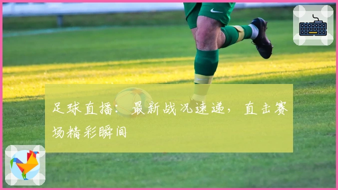 足球直播：最新战况速递，直击赛场精彩瞬间