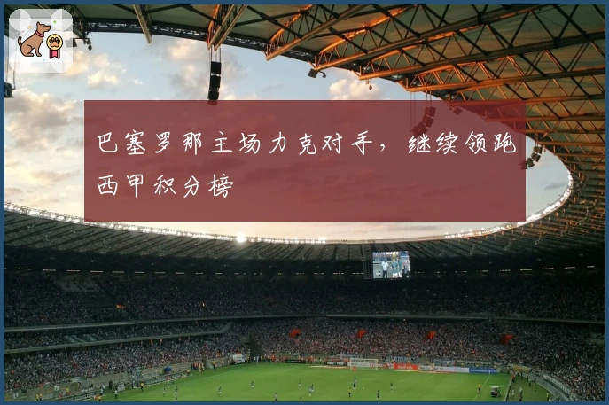 巴塞罗那主场力克对手，继续领跑西甲积分榜