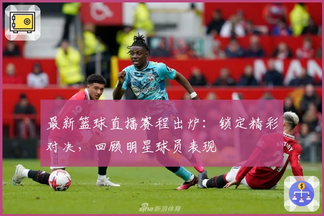 最新篮球直播赛程出炉：锁定精彩对决，回顾明星球员表现