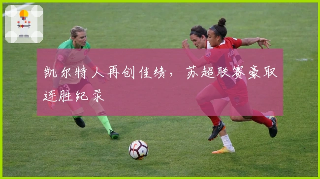 凯尔特人再创佳绩，苏超联赛豪取连胜纪录