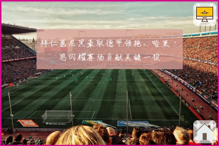 拜仁慕尼黑豪取德甲领跑，哈里·凯恩闪耀赛场贡献关键一役