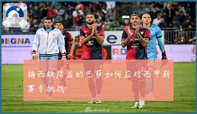 梅西缺席后的巴萨如何应对西甲新赛季挑战