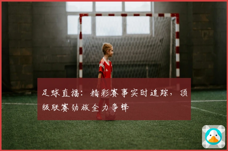 足球直播：精彩赛事实时追踪，顶级联赛劲旅全力争锋