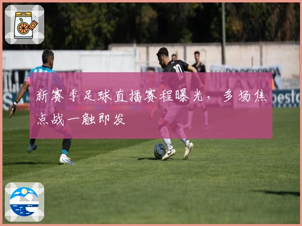 新赛季足球直播赛程曝光，多场焦点战一触即发