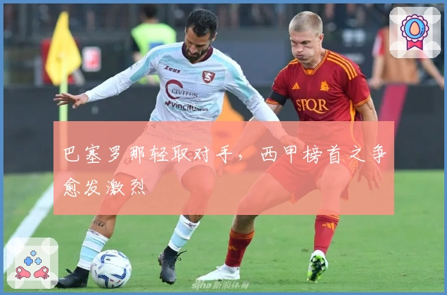 巴塞罗那轻取对手，西甲榜首之争愈发激烈