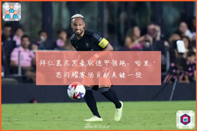 拜仁慕尼黑豪取德甲领跑，哈里·凯恩闪耀赛场贡献关键一役