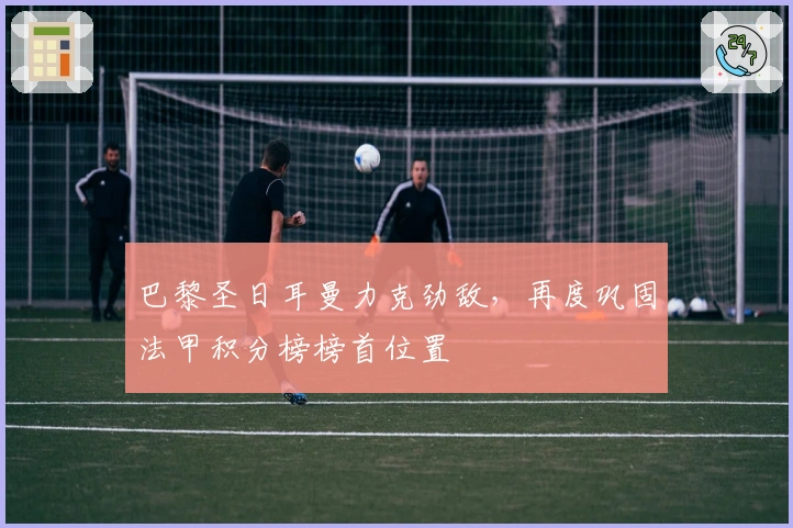 巴黎圣日耳曼力克劲敌，再度巩固法甲积分榜榜首位置