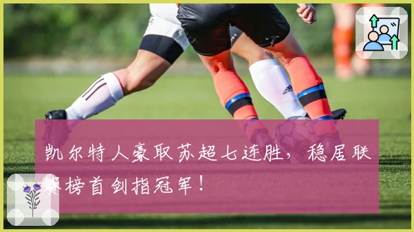 凯尔特人豪取苏超七连胜，稳居联赛榜首剑指冠军！
