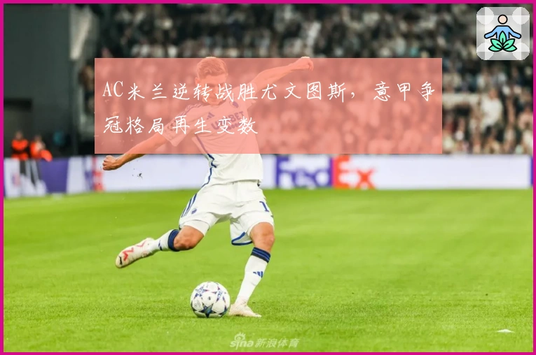 AC米兰逆转战胜尤文图斯,意甲争冠格局再生变数