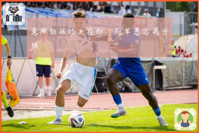 意甲劲旅对决在即,冠军悬念再升级