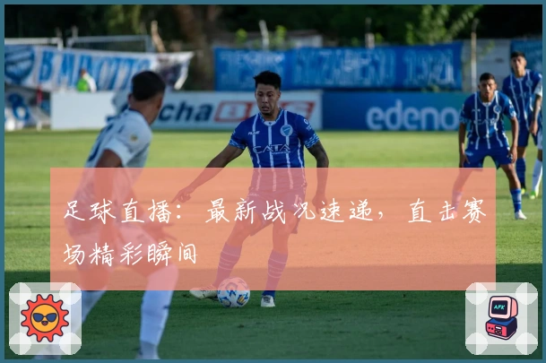 足球直播：最新战况速递，直击赛场精彩瞬间