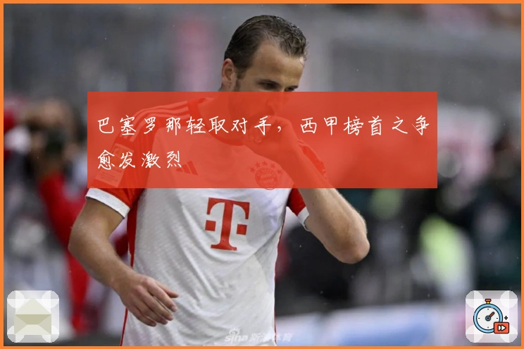 巴塞罗那轻取对手,西甲榜首之争愈发激烈