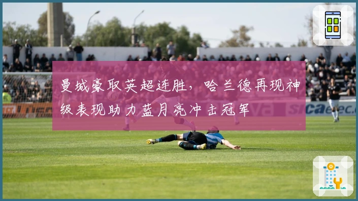 曼城豪取英超连胜，哈兰德再现神级表现助力蓝月亮冲击冠军