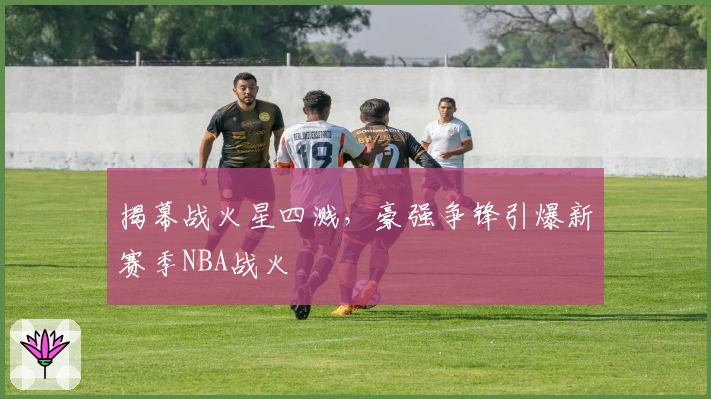 揭幕战火星四溅，豪强争锋引爆新赛季NBA战火