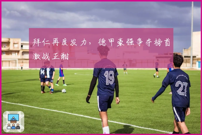 拜仁再度发力，德甲豪强争夺榜首激战正酣