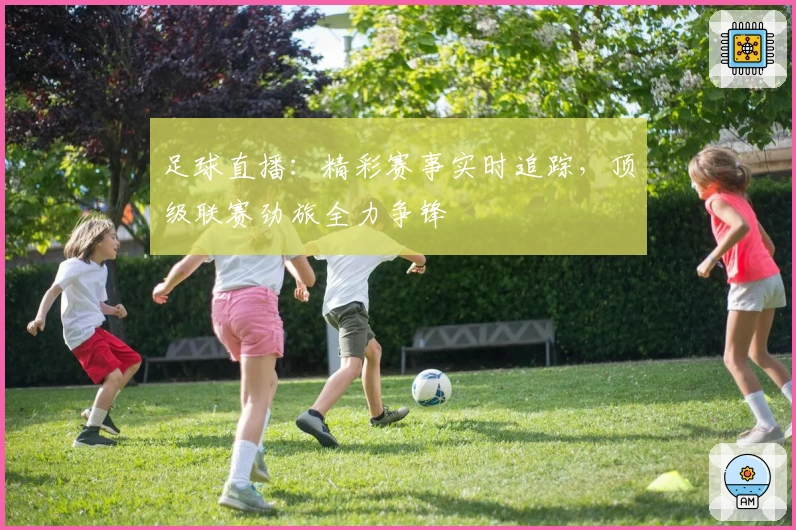 足球直播：精彩赛事实时追踪，顶级联赛劲旅全力争锋