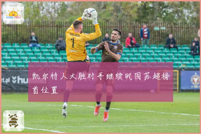 凯尔特人大胜对手继续巩固苏超榜首位置