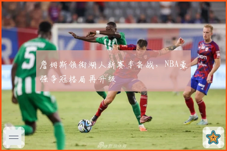 詹姆斯领衔湖人新赛季备战，NBA豪强争冠格局再升级