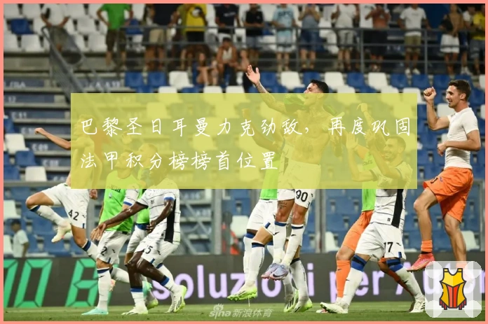 巴黎圣日耳曼力克劲敌，再度巩固法甲积分榜榜首位置