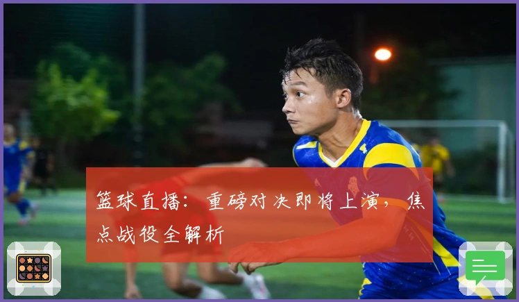 篮球直播：重磅对决即将上演，焦点战役全解析