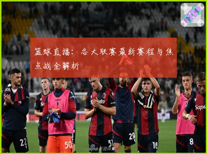 篮球直播:各大联赛最新赛程与焦点战全解析